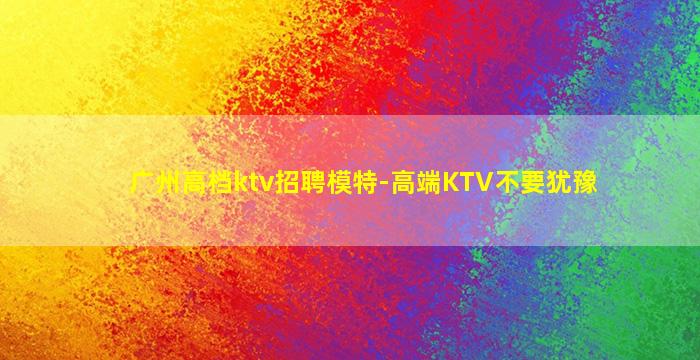 广州高档ktv招聘模特-高端KTV不要犹豫